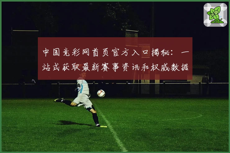 中国竞彩网首页官方入口揭秘：一站式获取最新赛事资讯和权威数据解析