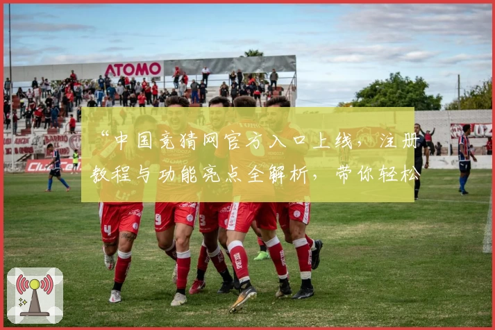 “中国竞猜网官方入口上线，注册教程与功能亮点全解析，带你轻松体验全新服务”