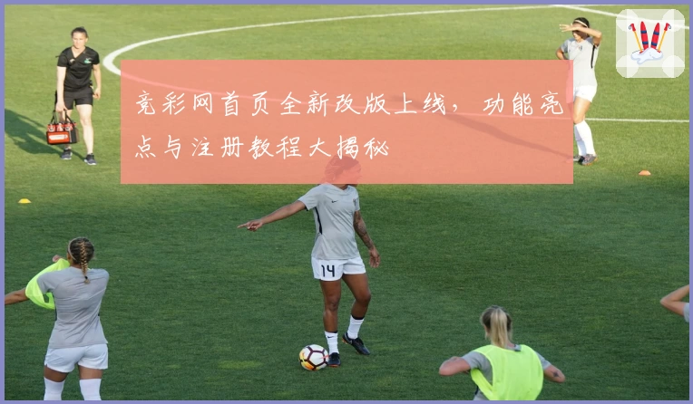 竞彩网首页全新改版上线，功能亮点与注册教程大揭秘