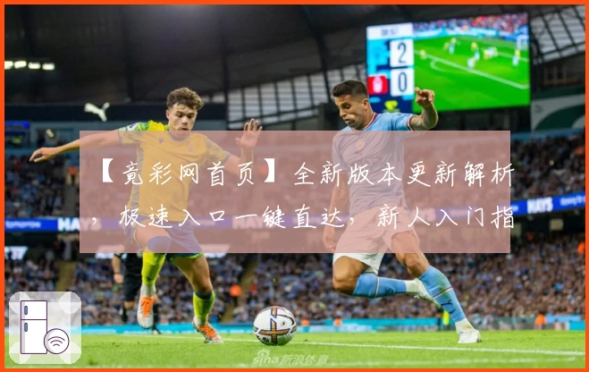【竟彩网首页】全新版本更新解析，极速入口一键直达，新人入门指南奉上