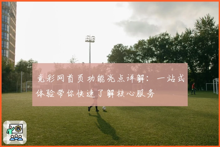 竟彩网首页功能亮点详解：一站式体验带你快速了解核心服务