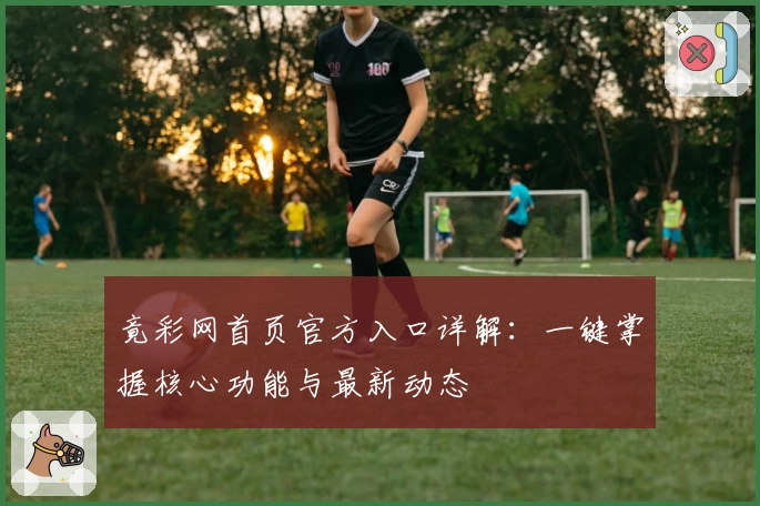 竟彩网首页官方入口详解：一键掌握核心功能与最新动态