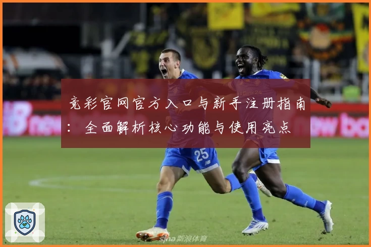 竞彩官网官方入口与新手注册指南：全面解析核心功能与使用亮点