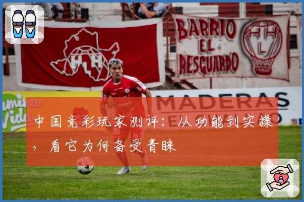 中国竞彩玩家测评：从功能到实操，看它为何备受青睐