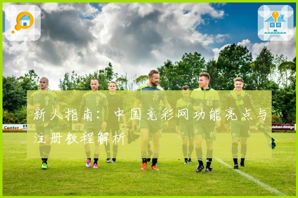 新人指南：中国竞彩网功能亮点与注册教程解析