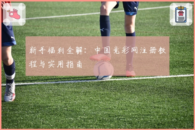 新手福利全解：中国竞彩网注册教程与实用指南