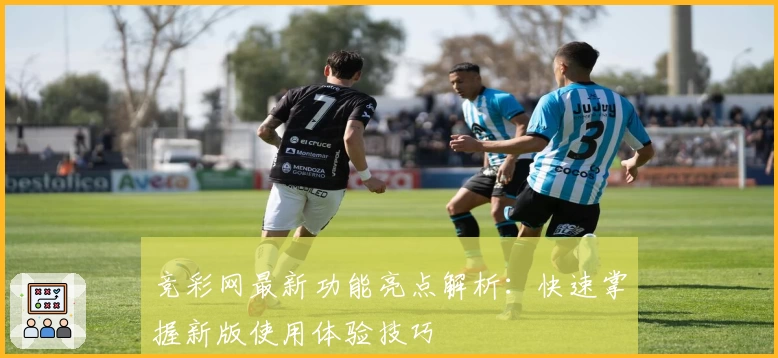 竞彩网最新功能亮点解析：快速掌握新版使用体验技巧