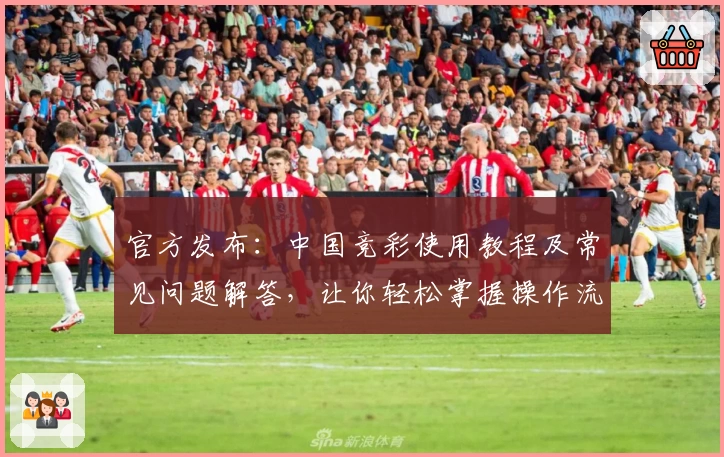 官方发布：中国竞彩使用教程及常见问题解答，让你轻松掌握操作流程