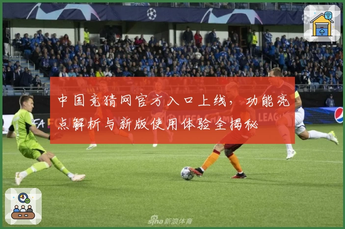 中国竞猜网官方入口上线，功能亮点解析与新版使用体验全揭秘