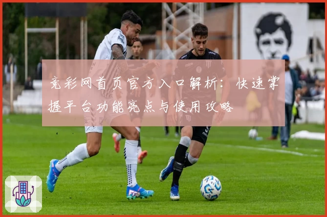 竞彩网首页官方入口解析：快速掌握平台功能亮点与使用攻略