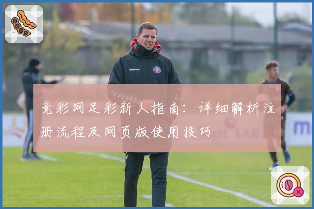 竞彩网足彩新人指南：详细解析注册流程及网页版使用技巧