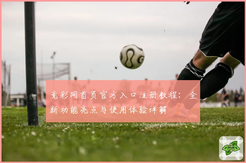 竞彩网首页官方入口注册教程：全新功能亮点与使用体验详解