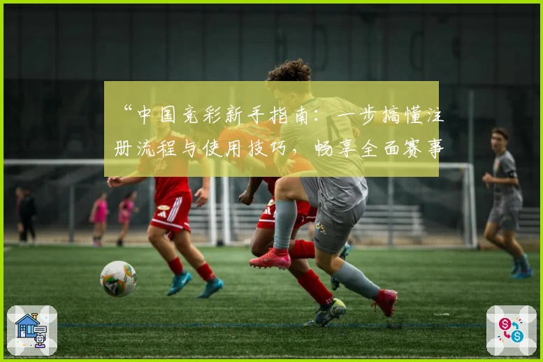 “中国竞彩新手指南：一步搞懂注册流程与使用技巧，畅享全面赛事数据体验”