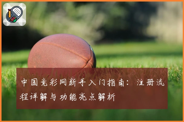 中国竞彩网新手入门指南：注册流程详解与功能亮点解析