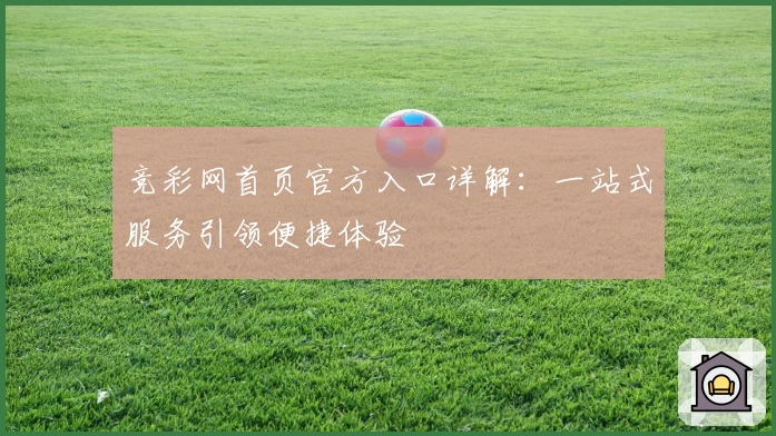 竞彩网首页官方入口详解：一站式服务引领便捷体验