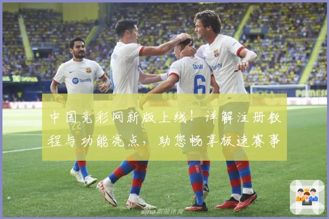 中国竞彩网新版上线！详解注册教程与功能亮点，助您畅享极速赛事体验
