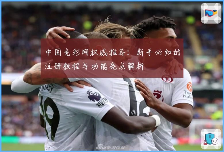 中国竞彩网权威推荐:新手必知的注册教程与功能亮点解析
