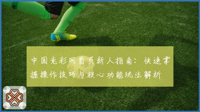 中国竞彩网首页新人指南：快速掌握操作技巧与核心功能玩法解析