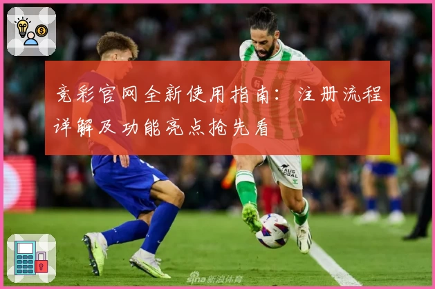 竞彩官网全新使用指南：注册流程详解及功能亮点抢先看