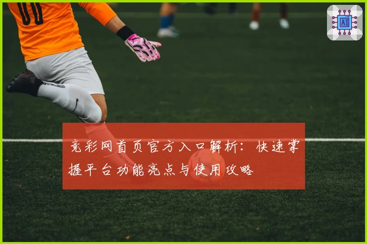 竞彩网首页官方入口解析：快速掌握平台功能亮点与使用攻略