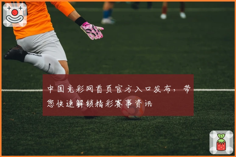 中国竞彩网首页官方入口发布，带您快速解锁精彩赛事资讯