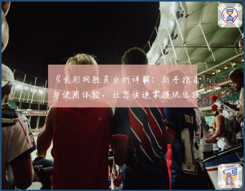 《竞彩网胜负分析详解：新手指南与使用体验，让您快速掌握玩法技巧》