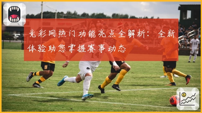 竞彩网热门功能亮点全解析：全新体验助您掌握赛事动态