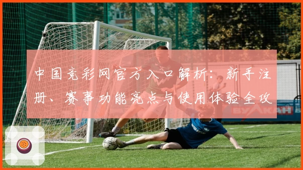 中国竞彩网官方入口解析：新手注册、赛事功能亮点与使用体验全攻略