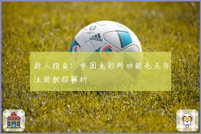 新人指南：中国竞彩网功能亮点与注册教程解析