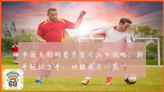 中国竞彩网首页官方入口攻略：新手轻松上手，功能亮点一览
