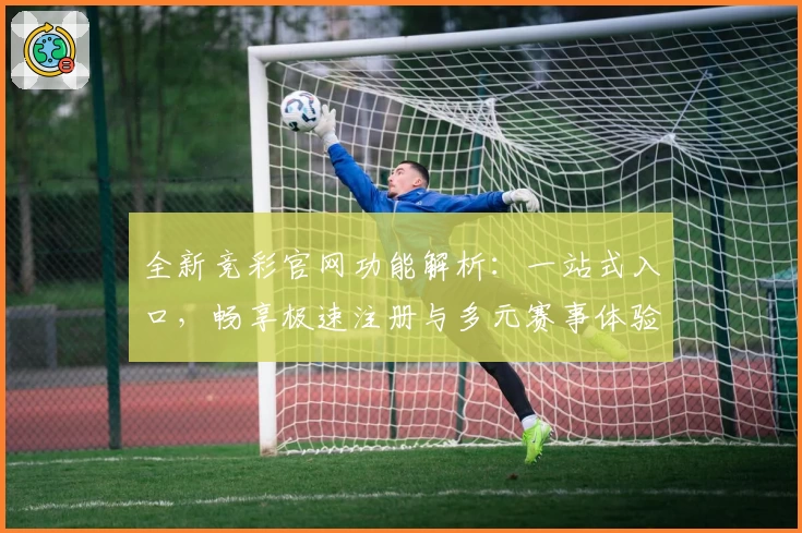 全新竞彩官网功能解析:一站式入口,畅享极速注册与多元赛事体验