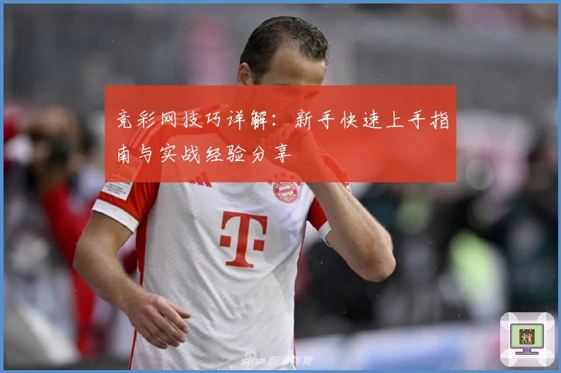 竞彩网技巧详解：新手快速上手指南与实战经验分享