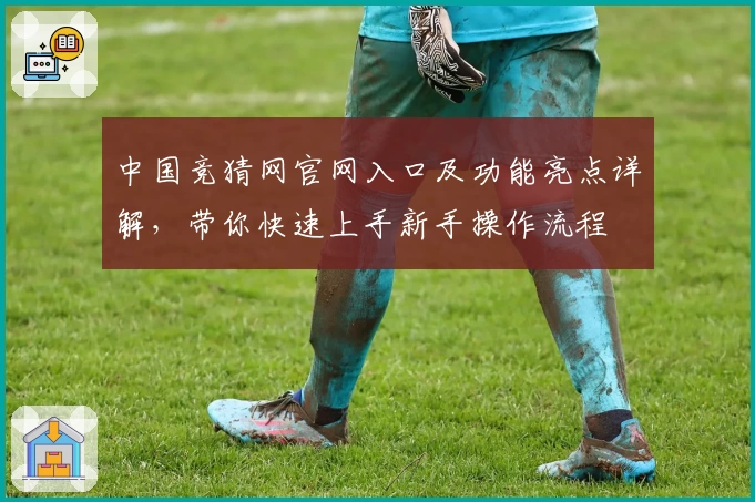 中国竞猜网官网入口及功能亮点详解，带你快速上手新手操作流程