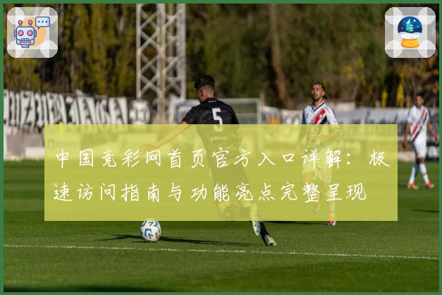 中国竞彩网首页官方入口详解：极速访问指南与功能亮点完整呈现