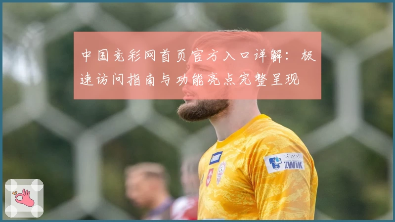 中国竞彩网首页官方入口详解：极速访问指南与功能亮点完整呈现