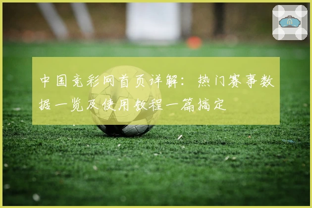 中国竞彩网首页详解：热门赛事数据一览及使用教程一篇搞定