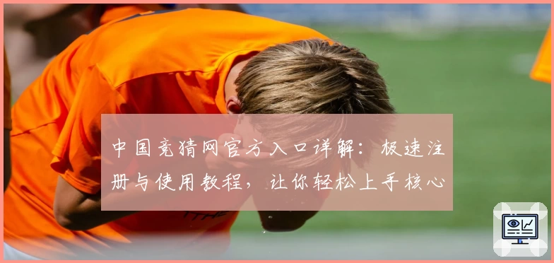 中国竞猜网官方入口详解：极速注册与使用教程，让你轻松上手核心功能体验