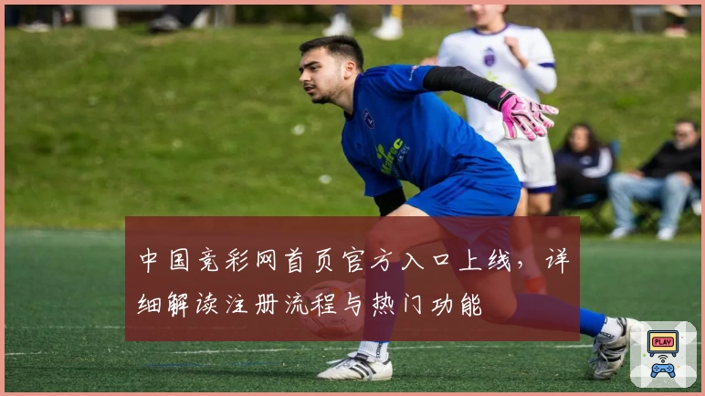 中国竞彩网首页官方入口上线，详细解读注册流程与热门功能