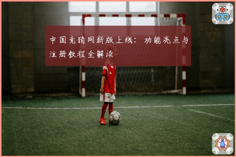中国竞猜网新版上线：功能亮点与注册教程全解读