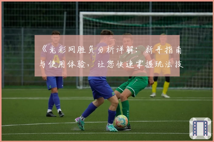 《竞彩网胜负分析详解：新手指南与使用体验，让您快速掌握玩法技巧》