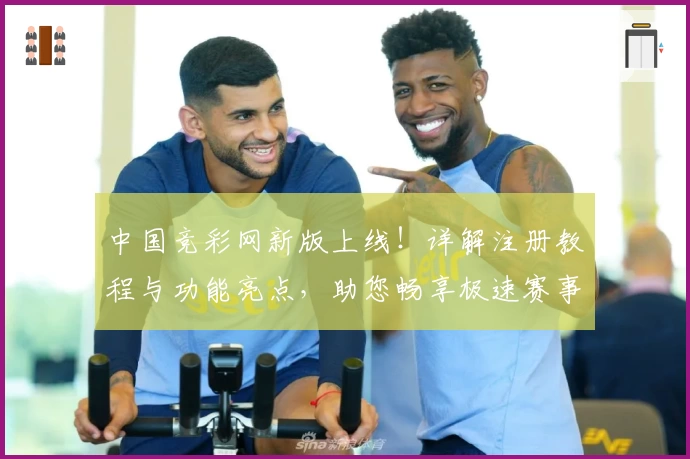 中国竞彩网新版上线！详解注册教程与功能亮点，助您畅享极速赛事体验
