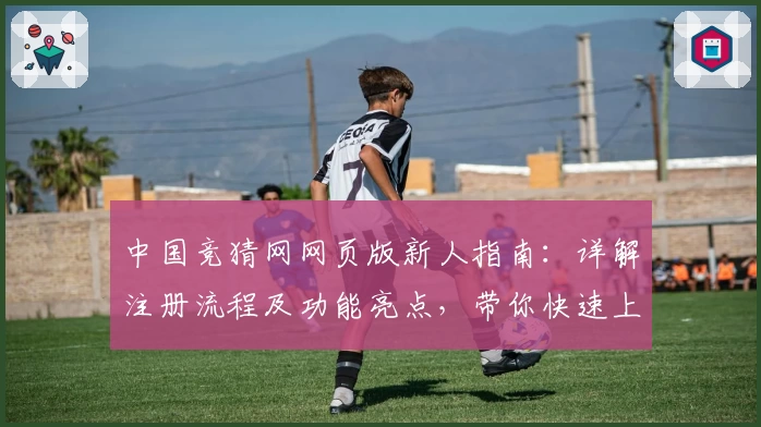 中国竞猜网网页版新人指南：详解注册流程及功能亮点，带你快速上手使用体验