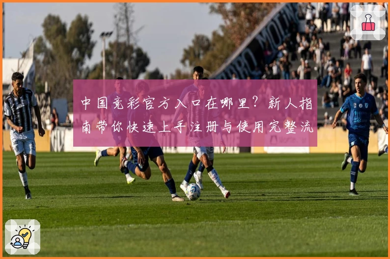中国竞彩官方入口在哪里？新人指南带你快速上手注册与使用完整流程
