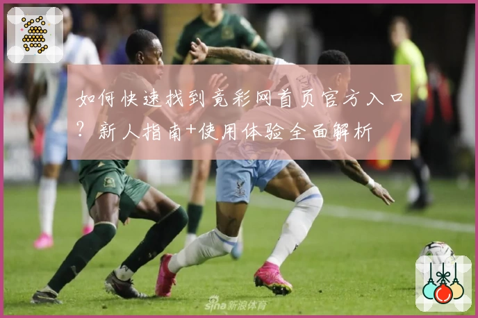 如何快速找到竟彩网首页官方入口？新人指南+使用体验全面解析