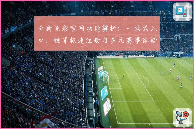 全新竞彩官网功能解析：一站式入口，畅享极速注册与多元赛事体验