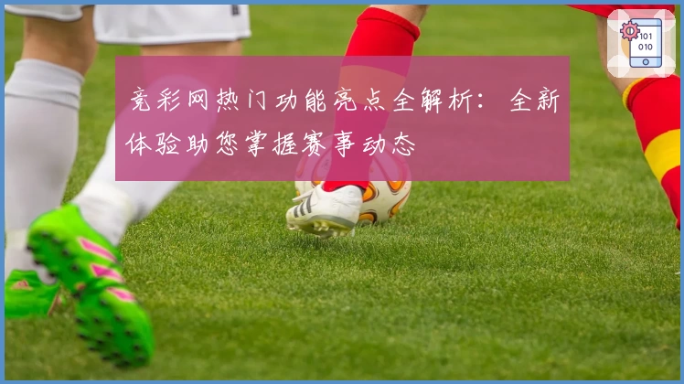 竞彩网热门功能亮点全解析：全新体验助您掌握赛事动态